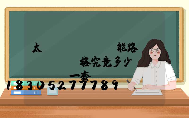 太陽(yáng)能路燈價(jià)格究竟多少錢(qián)一套