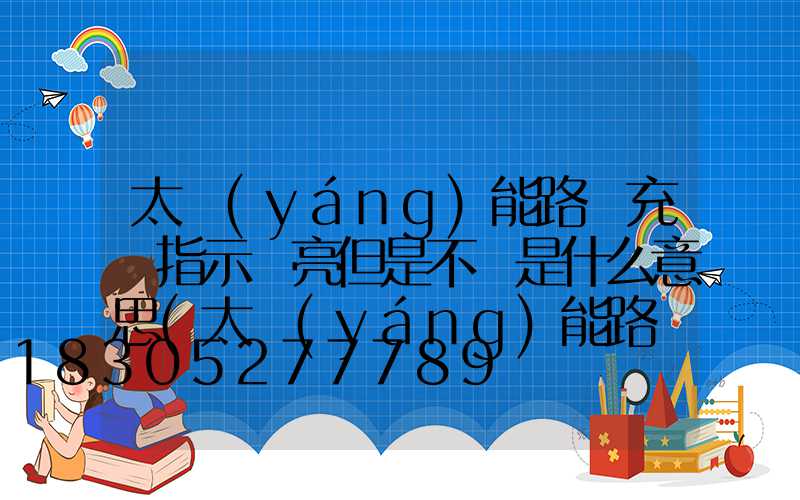 太陽(yáng)能路燈充電指示燈亮但是不閃是什么意思(太陽(yáng)能路燈能充電但是燈不亮)