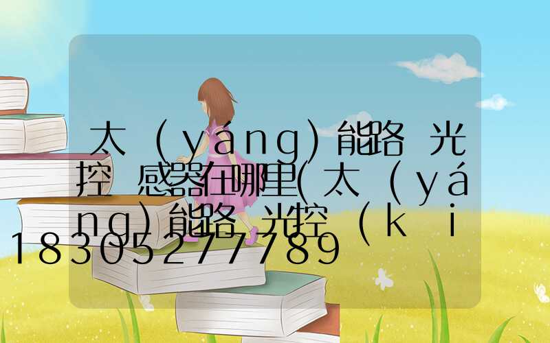 太陽(yáng)能路燈光控傳感器在哪里(太陽(yáng)能路燈光控開(kāi)關(guān)怎么調(diào)時(shí)間)
