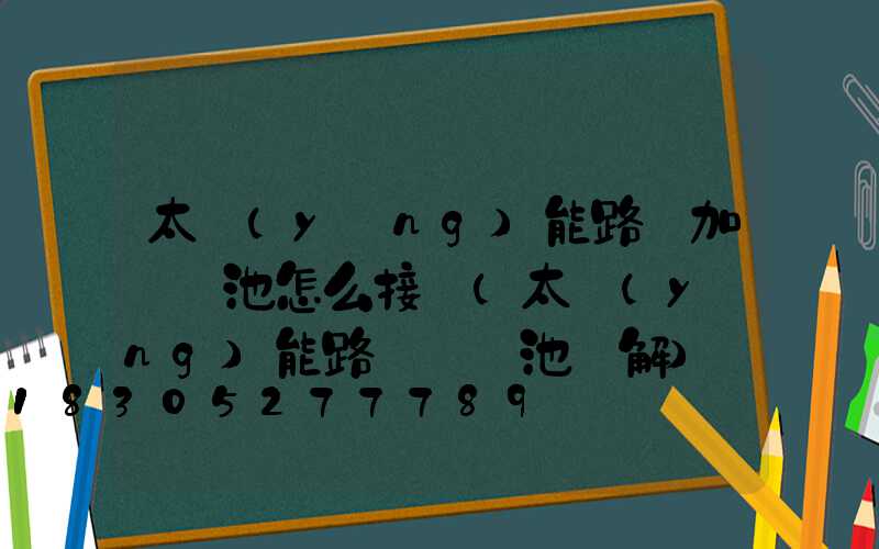 太陽(yáng)能路燈加裝電池怎么接線(太陽(yáng)能路燈換電池圖解)