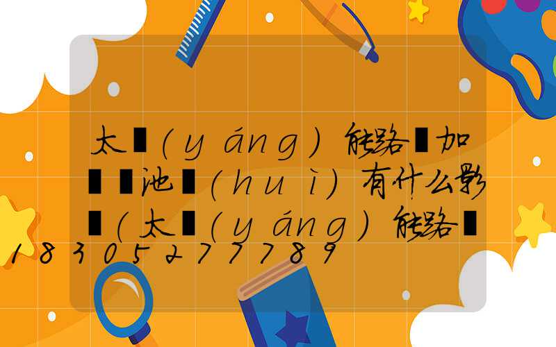 太陽(yáng)能路燈加裝電池會(huì)有什么影響(太陽(yáng)能路燈電池板的規(guī)格參數(shù))