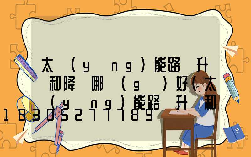 太陽(yáng)能路燈升壓和降壓哪個(gè)好(太陽(yáng)能路燈升壓和降壓的區(qū)別)