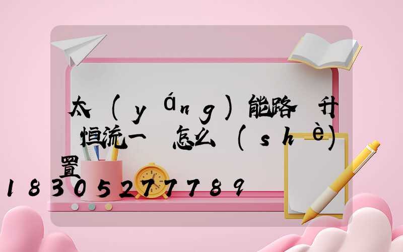 太陽(yáng)能路燈升壓恒流一體怎么設(shè)置