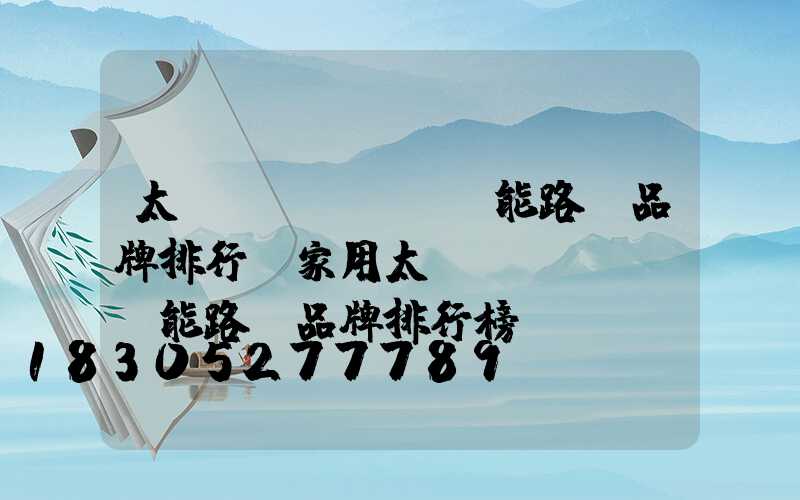 太陽(yáng)能路燈品牌排行(家用太陽(yáng)能路燈品牌排行榜)