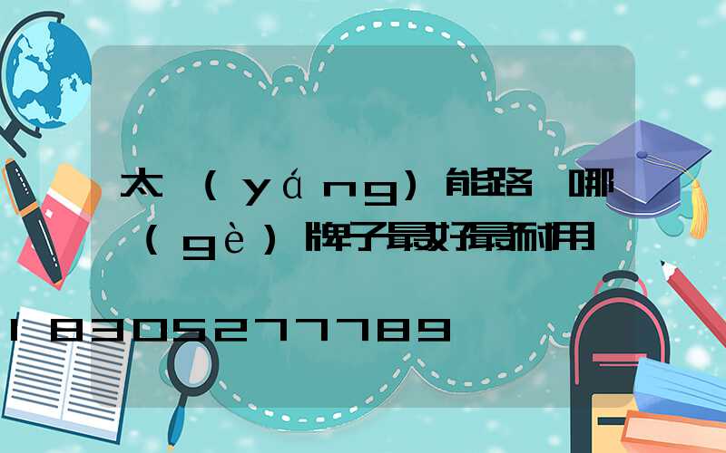 太陽(yáng)能路燈哪個(gè)牌子最好最耐用
