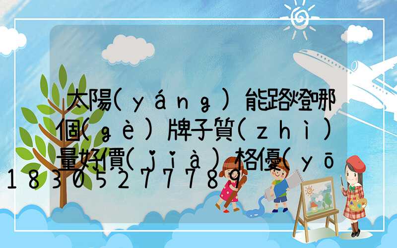 太陽(yáng)能路燈哪個(gè)牌子質(zhì)量好價(jià)格優(yōu)