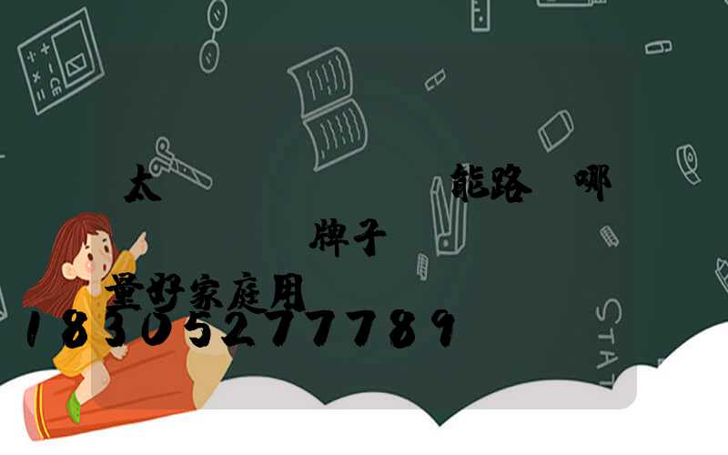 太陽(yáng)能路燈哪個(gè)牌子質(zhì)量好家庭用