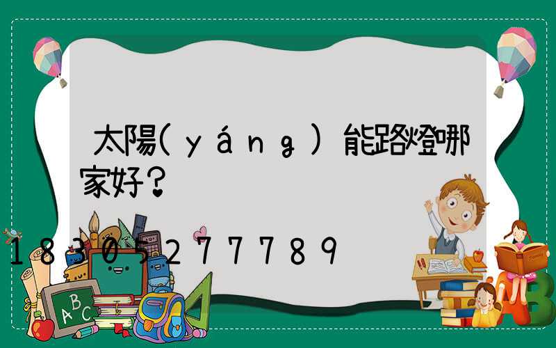 太陽(yáng)能路燈哪家好？