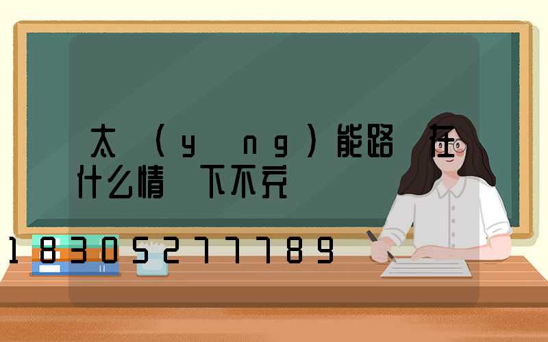 太陽(yáng)能路燈在什么情況下不充電