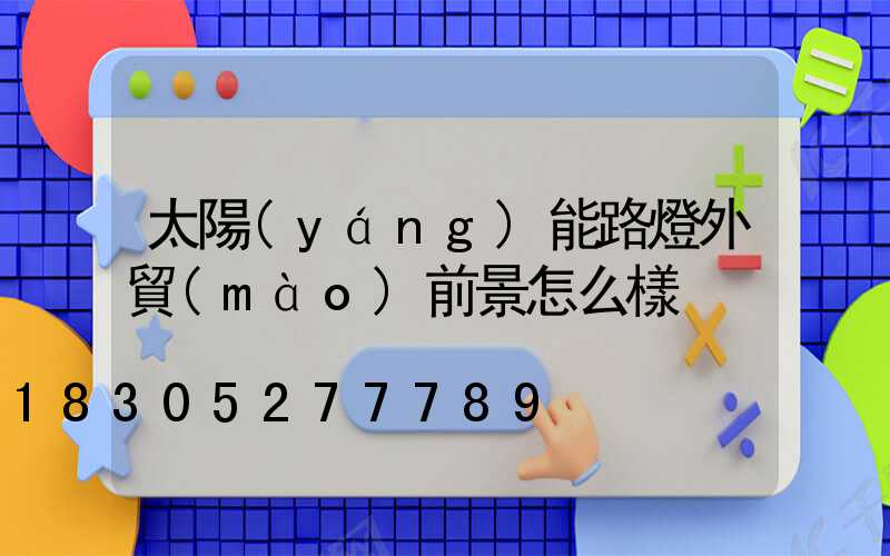 太陽(yáng)能路燈外貿(mào)前景怎么樣
