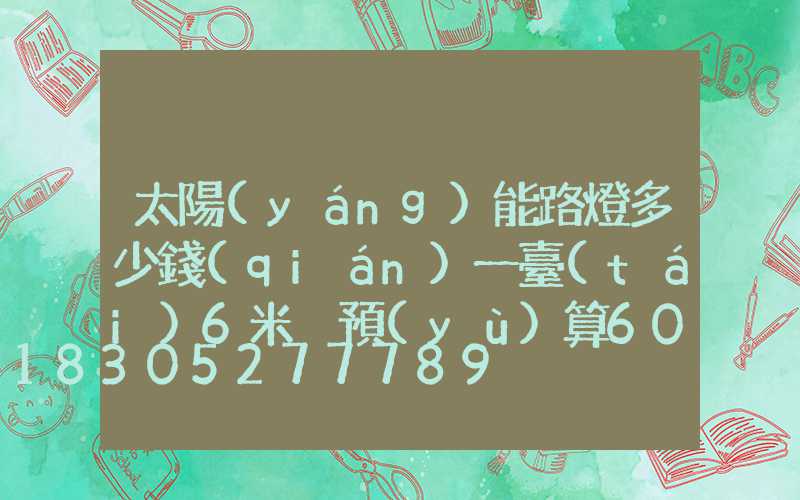 太陽(yáng)能路燈多少錢(qián)一臺(tái)6米桿預(yù)算600瓦