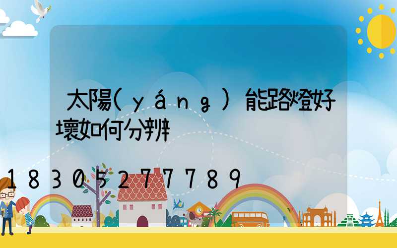 太陽(yáng)能路燈好壞如何分辨