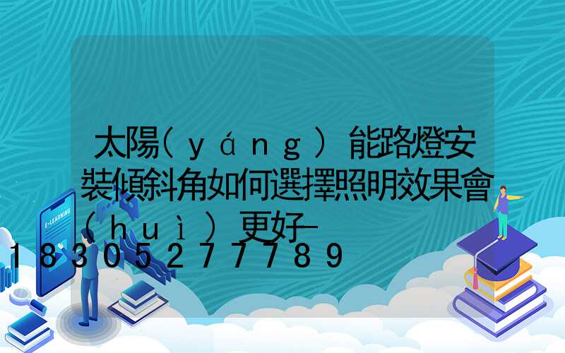 太陽(yáng)能路燈安裝傾斜角如何選擇照明效果會(huì)更好-