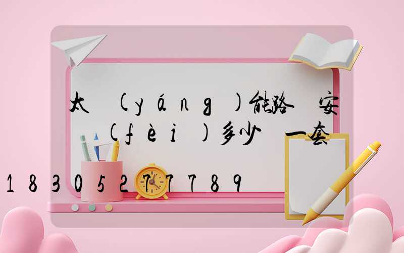 太陽(yáng)能路燈安裝費(fèi)多少錢一套