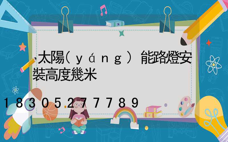 太陽(yáng)能路燈安裝高度幾米