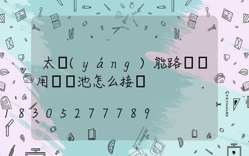 太陽(yáng)能路燈專用鋰電池怎么接線