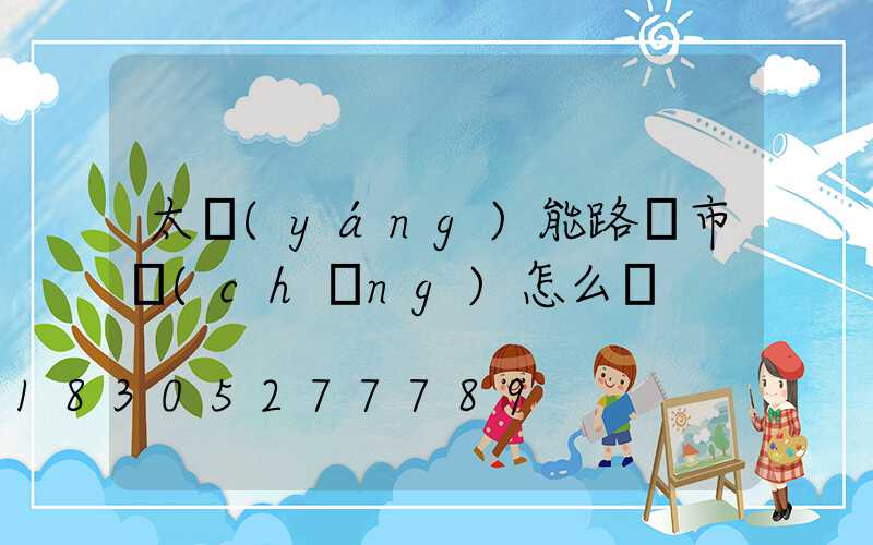 太陽(yáng)能路燈市場(chǎng)怎么樣