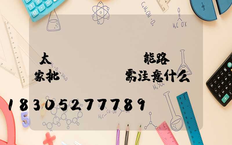 太陽(yáng)能路燈廠家批發(fā)需注意什么-
