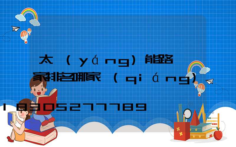 太陽(yáng)能路燈廠家排名哪家強(qiáng)