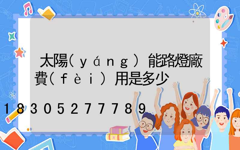 太陽(yáng)能路燈廠費(fèi)用是多少