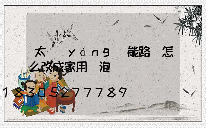 太陽(yáng)能路燈怎么改成家用燈泡