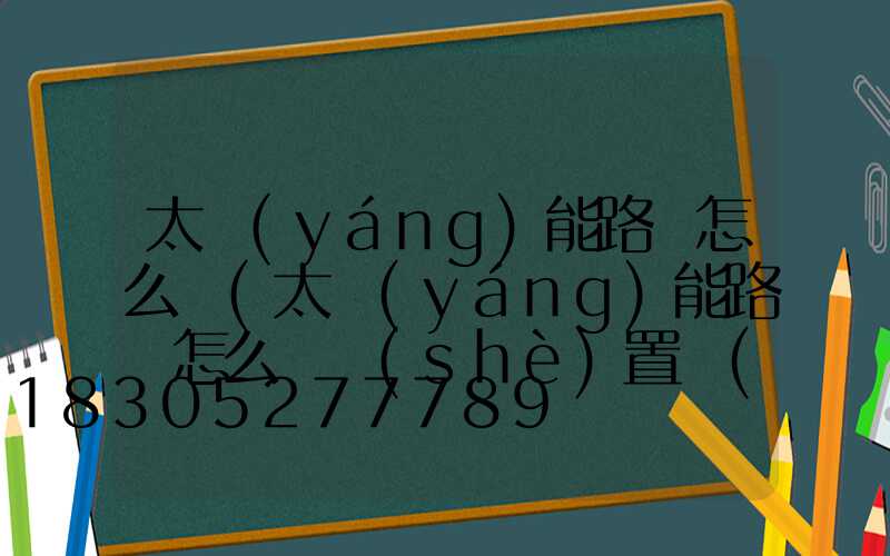 太陽(yáng)能路燈怎么樣(太陽(yáng)能路燈怎么樣設(shè)置時(shí)間)