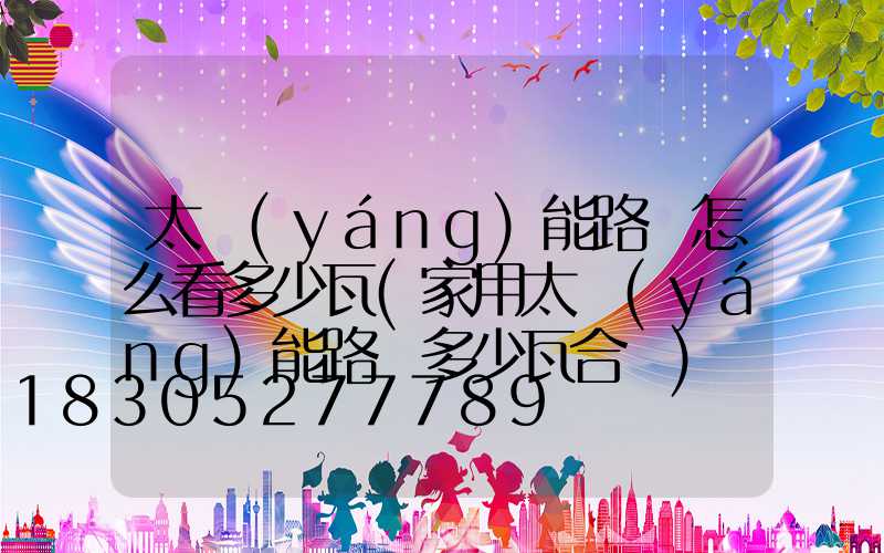 太陽(yáng)能路燈怎么看多少瓦(家用太陽(yáng)能路燈多少瓦合適)