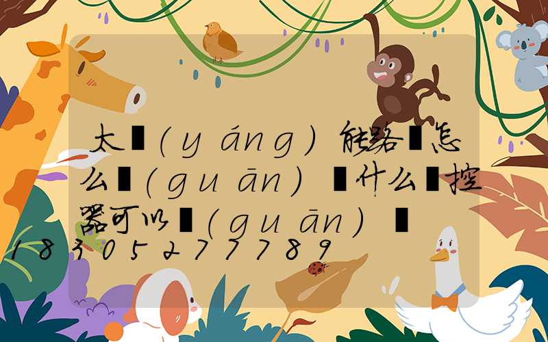 太陽(yáng)能路燈怎么關(guān)閉什么遙控器可以關(guān)閉