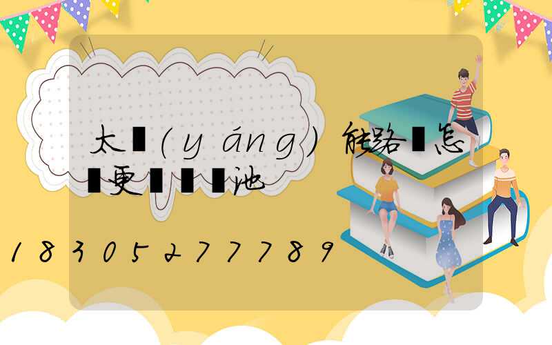 太陽(yáng)能路燈怎樣更換鋰電池