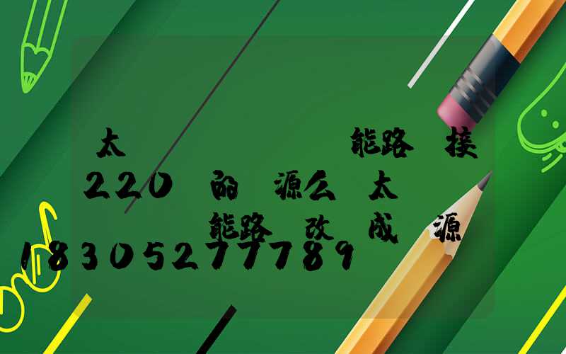 太陽(yáng)能路燈接220v的電源么(太陽(yáng)能路燈改裝成電源)