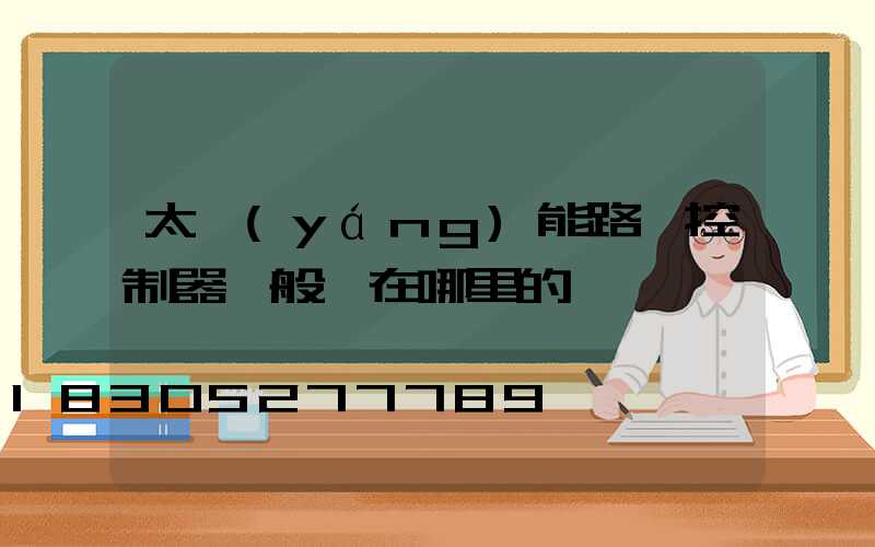 太陽(yáng)能路燈控制器一般裝在哪里的