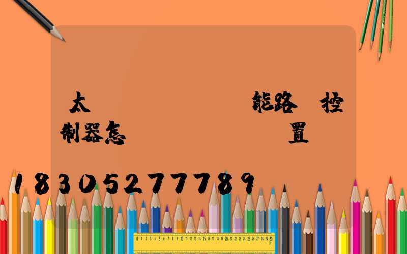 太陽(yáng)能路燈控制器怎樣設(shè)置
