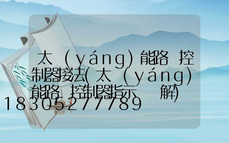 太陽(yáng)能路燈控制器接法(太陽(yáng)能路燈控制器指示燈圖解)