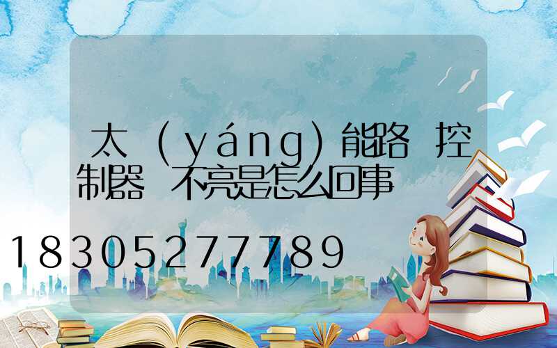 太陽(yáng)能路燈控制器燈不亮是怎么回事