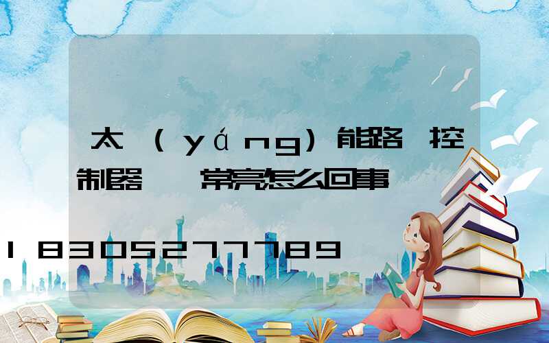 太陽(yáng)能路燈控制器綠燈常亮怎么回事