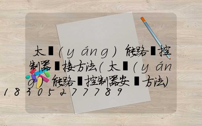 太陽(yáng)能路燈控制器連接方法(太陽(yáng)能路燈控制器安裝方法)