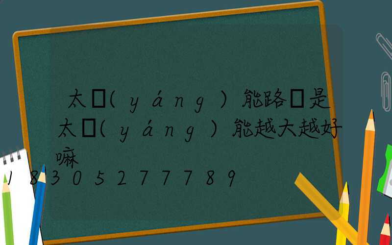 太陽(yáng)能路燈是太陽(yáng)能越大越好嘛