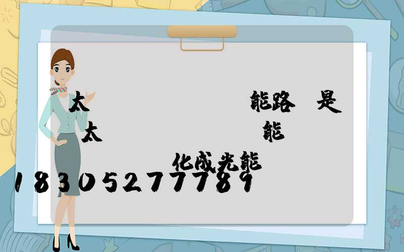 太陽(yáng)能路燈是將太陽(yáng)能轉(zhuǎn)化成光能對(duì)不對(duì)