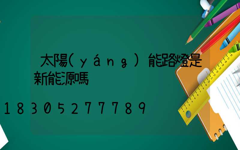 太陽(yáng)能路燈是新能源嗎