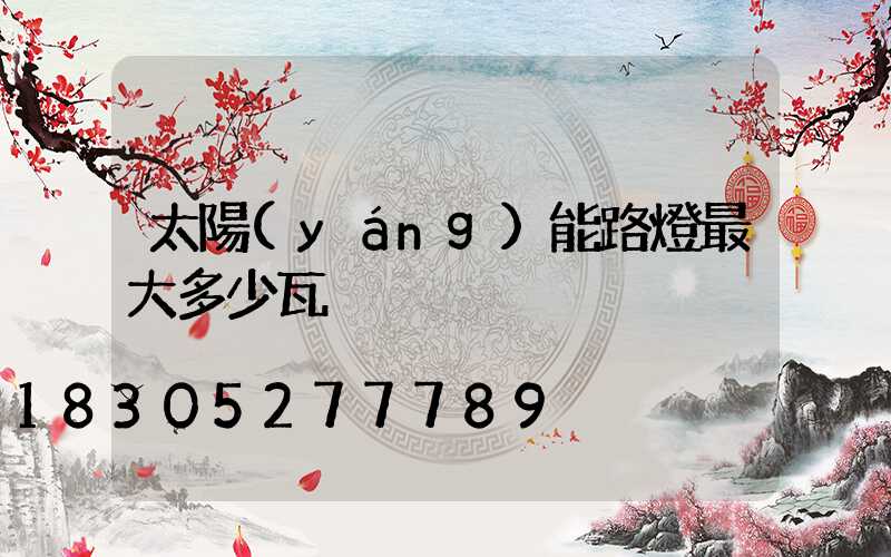 太陽(yáng)能路燈最大多少瓦
