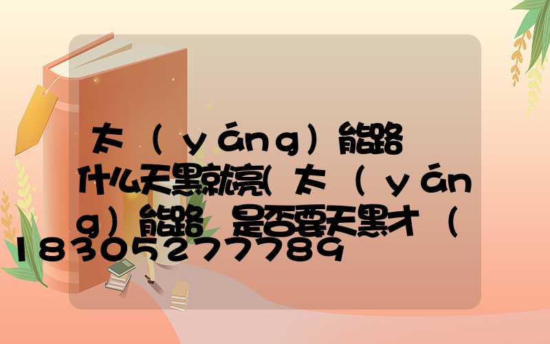 太陽(yáng)能路燈為什么天黑就亮(太陽(yáng)能路燈是否要天黑才會(huì)亮)