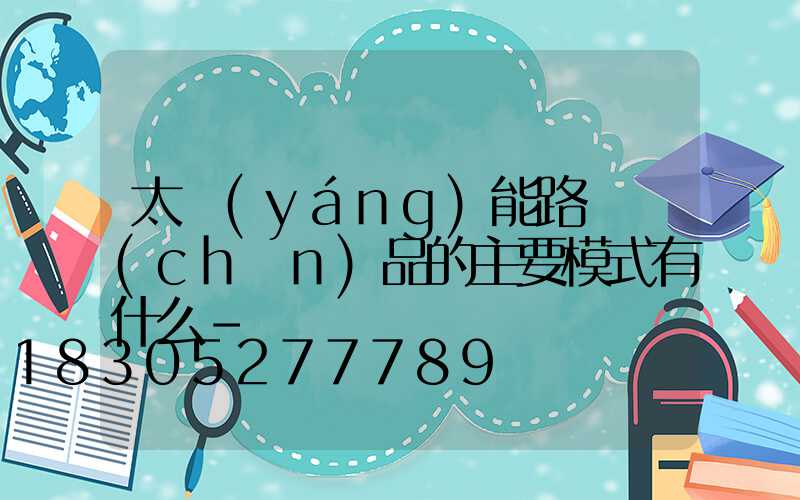 太陽(yáng)能路燈產(chǎn)品的主要模式有什么-