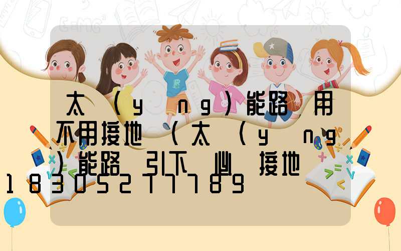 太陽(yáng)能路燈用不用接地線(太陽(yáng)能路燈引下線必須接地線嗎)