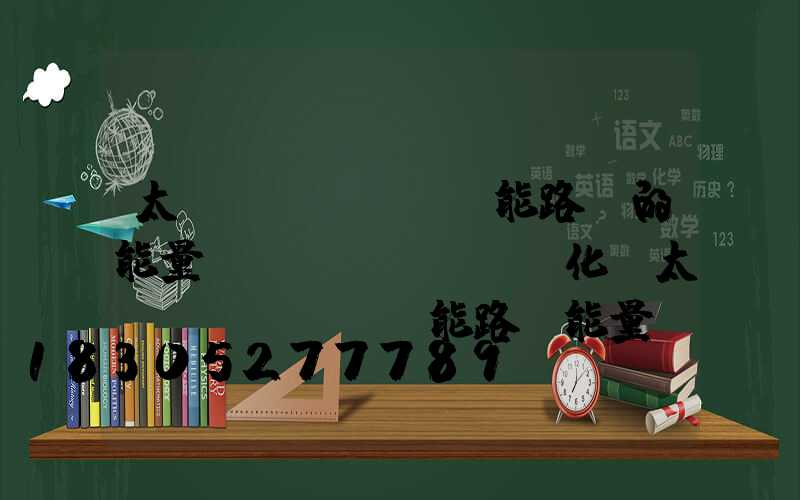 太陽(yáng)能路燈的能量轉(zhuǎn)化(太陽(yáng)能路燈能量轉(zhuǎn)化情況)