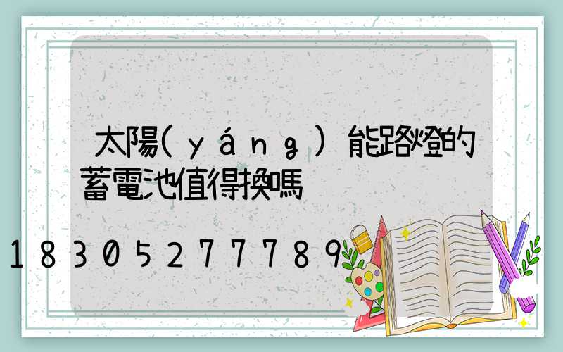 太陽(yáng)能路燈的蓄電池值得換嗎