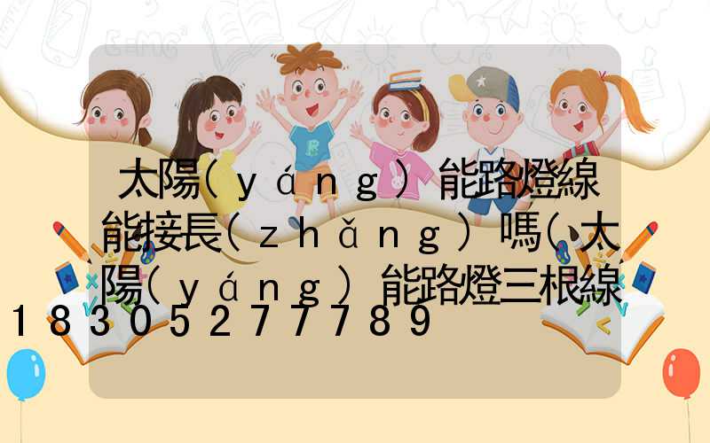 太陽(yáng)能路燈線能接長(zhǎng)嗎(太陽(yáng)能路燈三根線怎么接)