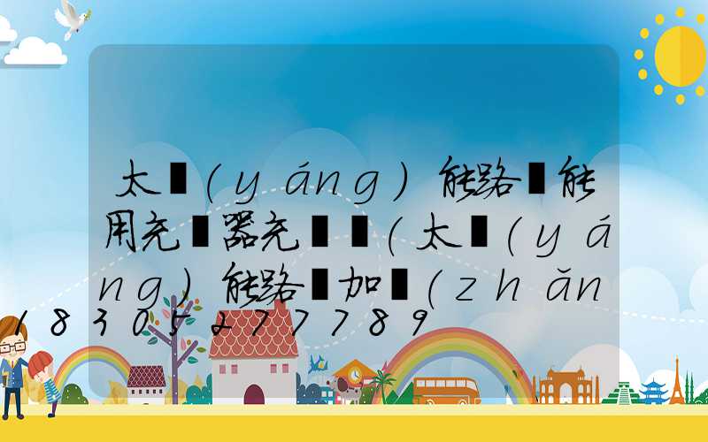 太陽(yáng)能路燈能用充電器充電嗎(太陽(yáng)能路燈加長(zhǎng)線會(huì)影響充電嗎)