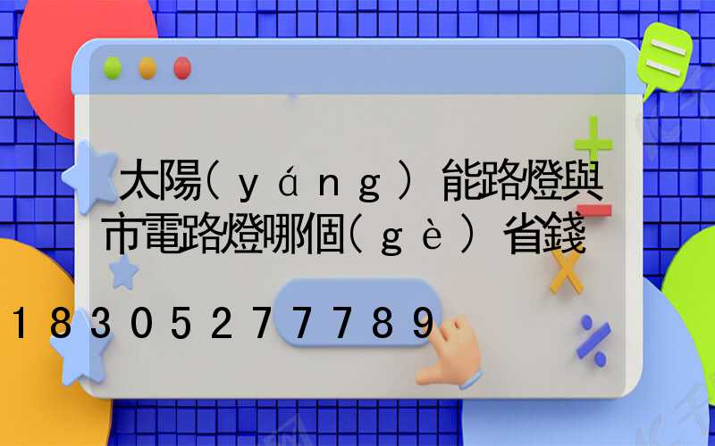 太陽(yáng)能路燈與市電路燈哪個(gè)省錢