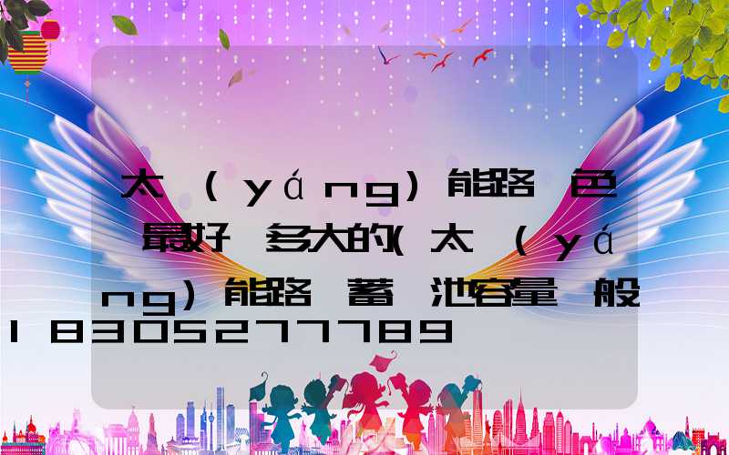 太陽(yáng)能路燈色溫最好選多大的(太陽(yáng)能路燈蓄電池容量一般多大)