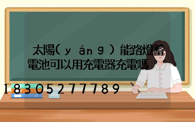 太陽(yáng)能路燈蓄電池可以用充電器充電嗎